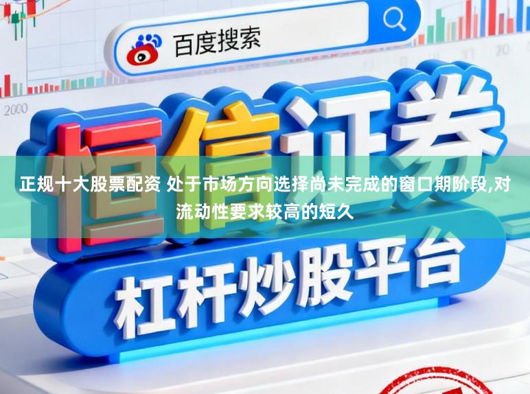 正规十大股票配资 处于市场方向选择尚未完成的窗口期阶段,对流动性要求较高的短久