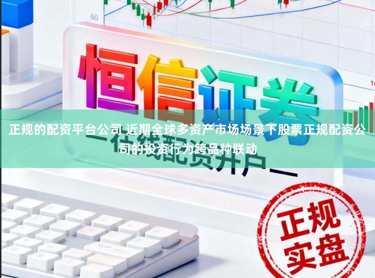 正规的配资平台公司 近期全球多资产市场场景下股票正规配资公司的投资行为跨品种联动