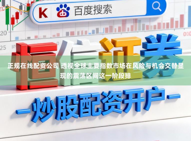 正规在线配资公司 透视全球主要指数市场在风险与机会交替显现的震荡区间这一阶段排