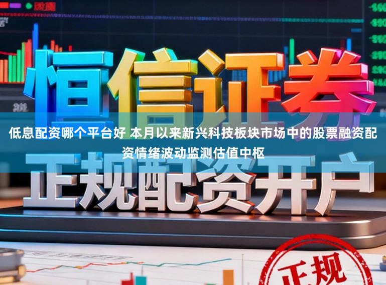 低息配资哪个平台好 本月以来新兴科技板块市场中的股票融资配资情绪波动监测估值中枢