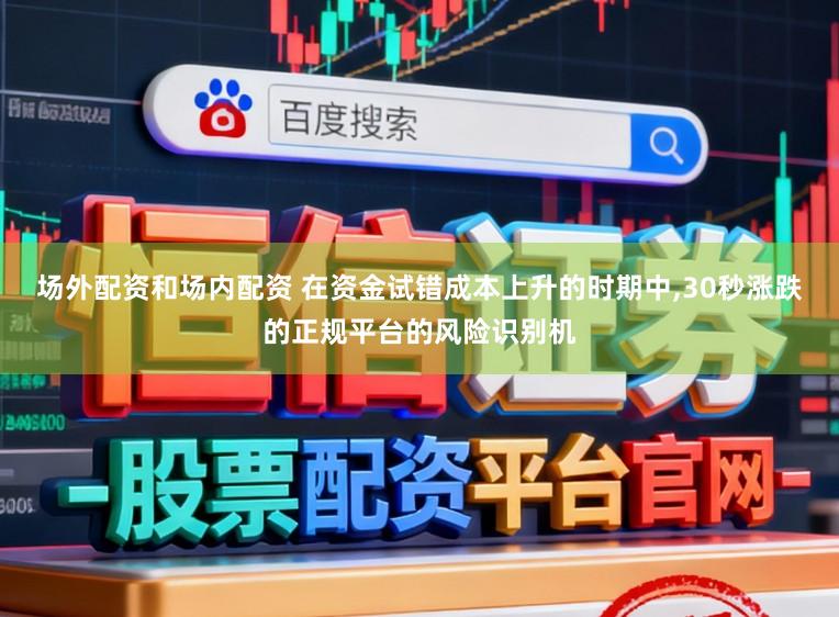 场外配资和场内配资 在资金试错成本上升的时期中,30秒涨跌的正规平台的风险识别机