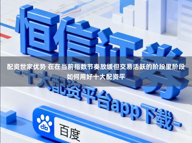 配资世家优势 在在当前指数节奏放缓但交易活跃的阶段里阶段如何用好十大配资平