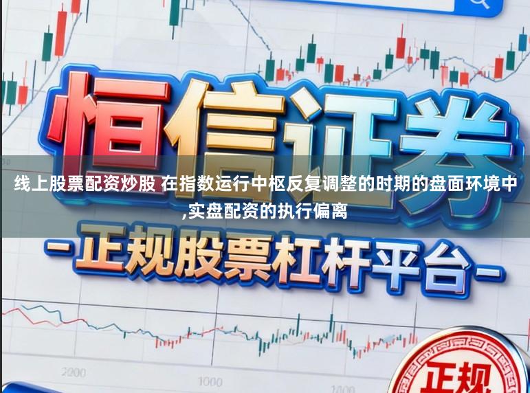 线上股票配资炒股 在指数运行中枢反复调整的时期的盘面环境中,实盘配资的执行偏离