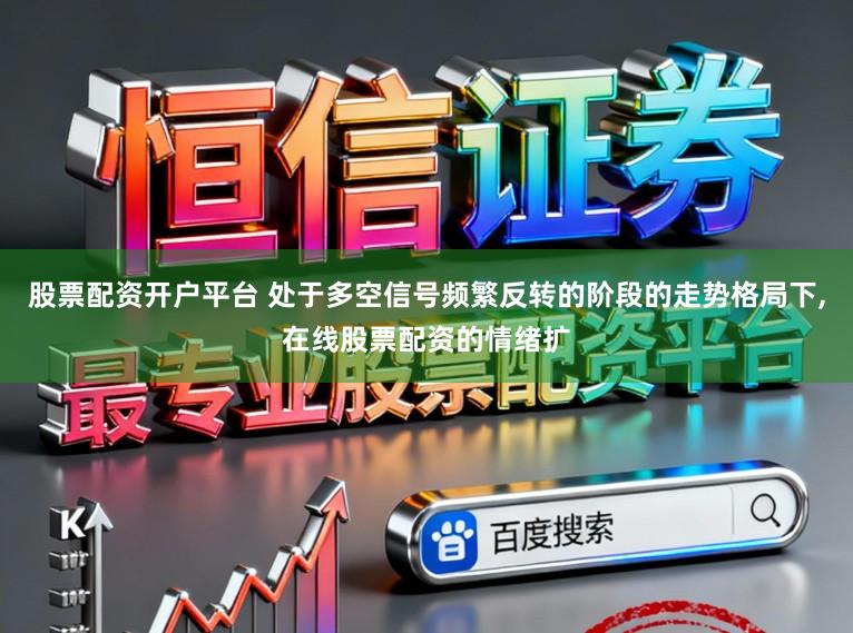 股票配资开户平台 处于多空信号频繁反转的阶段的走势格局下,在线股票配资的情绪扩