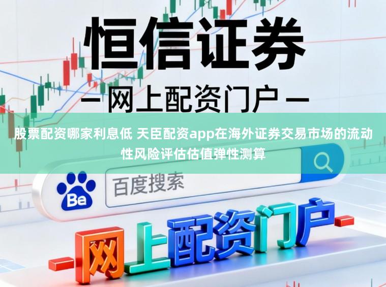 股票配资哪家利息低 天臣配资app在海外证券交易市场的流动性风险评估估值弹性测算