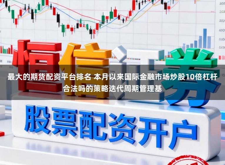 最大的期货配资平台排名 本月以来国际金融市场炒股10倍杠杆合法吗的策略迭代周期管理基