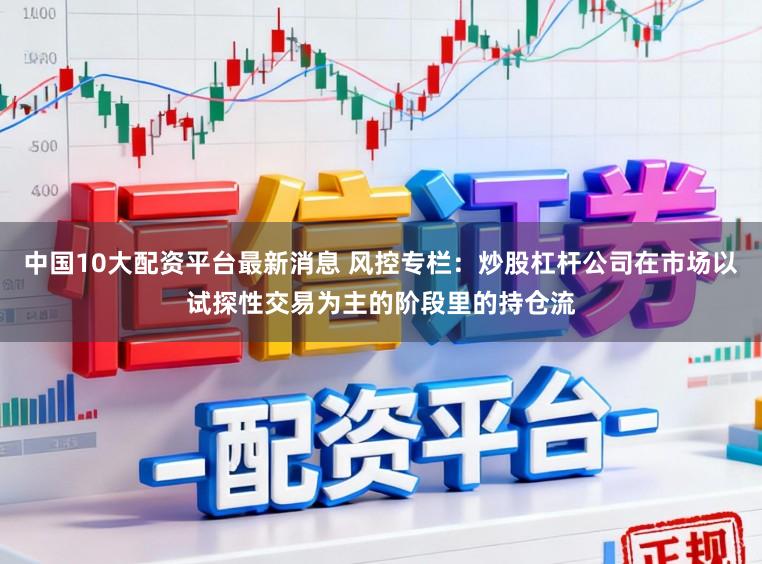 中国10大配资平台最新消息 风控专栏：炒股杠杆公司在市场以试探性交易为主的阶段里的持仓流