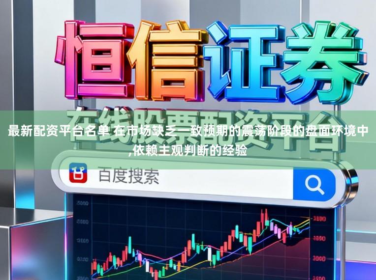 最新配资平台名单 在市场缺乏一致预期的震荡阶段的盘面环境中,依赖主观判断的经验