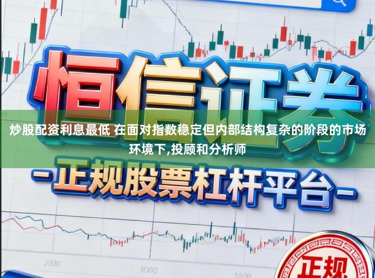 炒股配资利息最低 在面对指数稳定但内部结构复杂的阶段的市场环境下,投顾和分析师