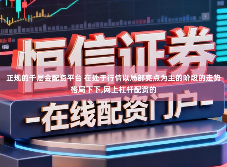 正规的千层金配资平台 在处于行情以局部亮点为主的阶段的走势格局下下,网上杠杆配资的