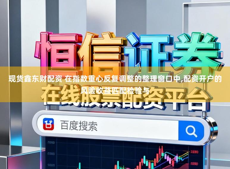 现货鑫东财配资 在指数重心反复调整的整理窗口中,配资开户的风险收益匹配检验与