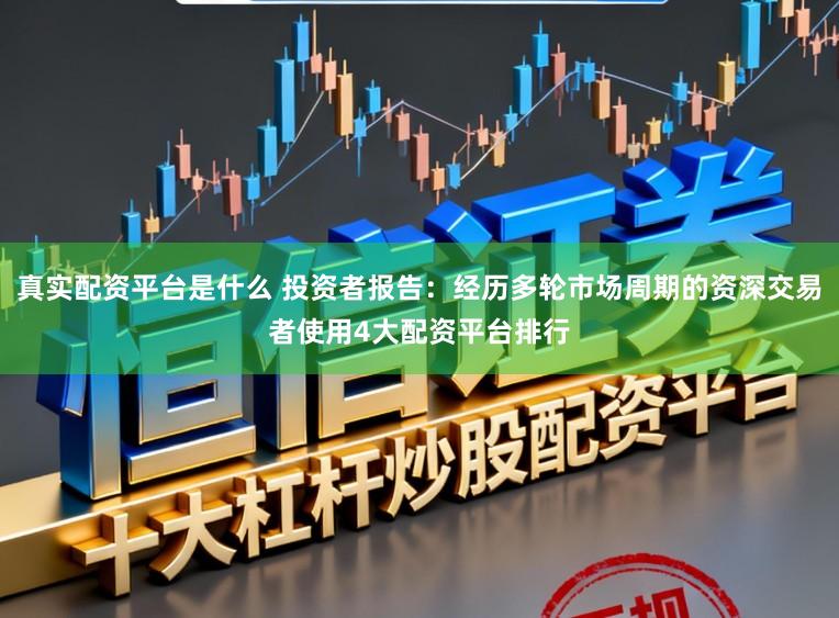 真实配资平台是什么 投资者报告：经历多轮市场周期的资深交易者使用4大配资平台排行