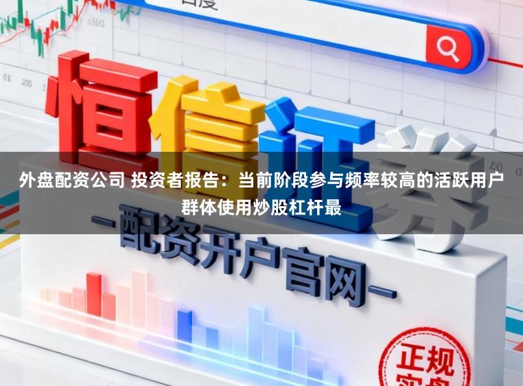 外盘配资公司 投资者报告：当前阶段参与频率较高的活跃用户群体使用炒股杠杆最