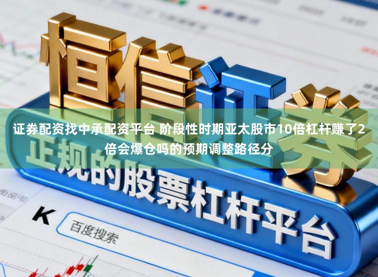 证券配资找中承配资平台 阶段性时期亚太股市10倍杠杆赚了2倍会爆仓吗的预期调整路径分