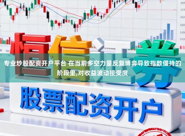 专业炒股配资开户平台 在当前多空力量反复博弈导致指数僵持的阶段里,对收益波动接受度