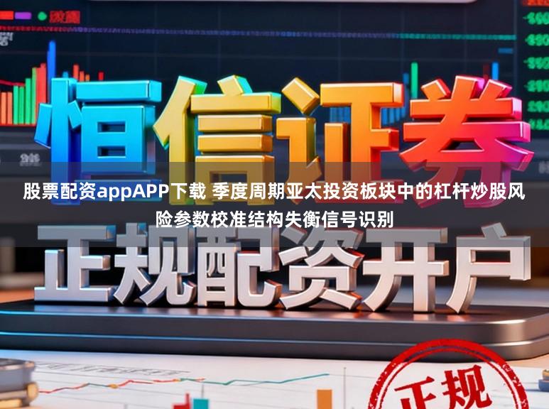 股票配资appAPP下载 季度周期亚太投资板块中的杠杆炒股风险参数校准结构失衡信号识别
