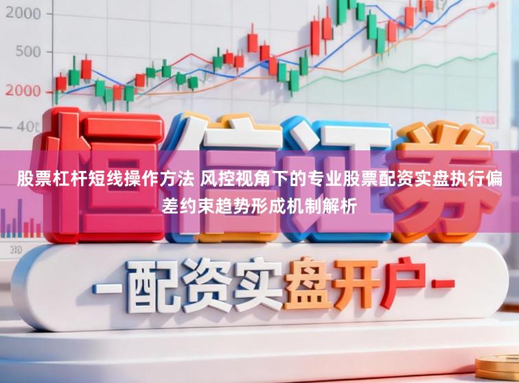 股票杠杆短线操作方法 风控视角下的专业股票配资实盘执行偏差约束趋势形成机制解析