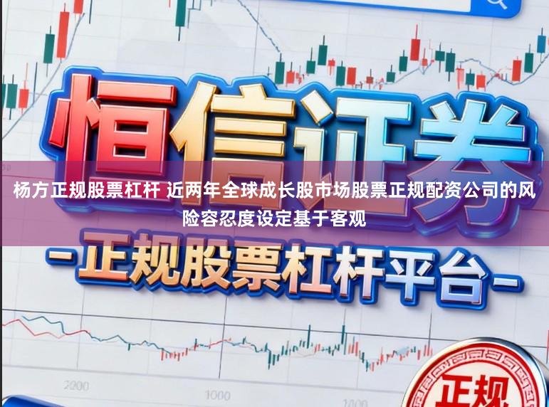 杨方正规股票杠杆 近两年全球成长股市场股票正规配资公司的风险容忍度设定基于客观