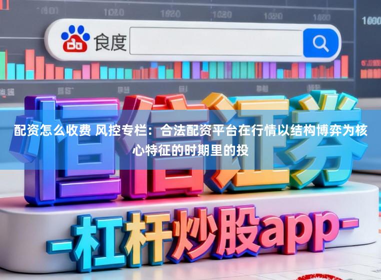配资怎么收费 风控专栏：合法配资平台在行情以结构博弈为核心特征的时期里的投