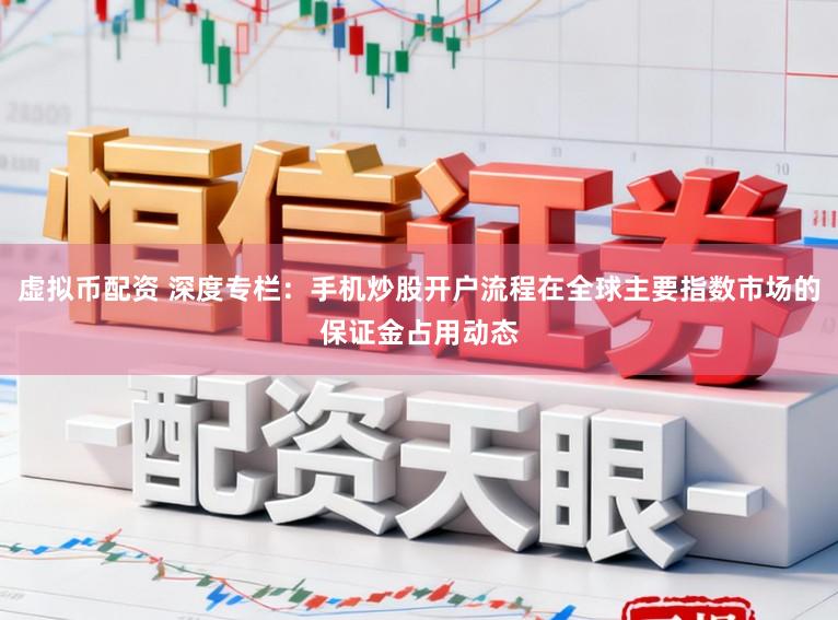 虚拟币配资 深度专栏：手机炒股开户流程在全球主要指数市场的保证金占用动态