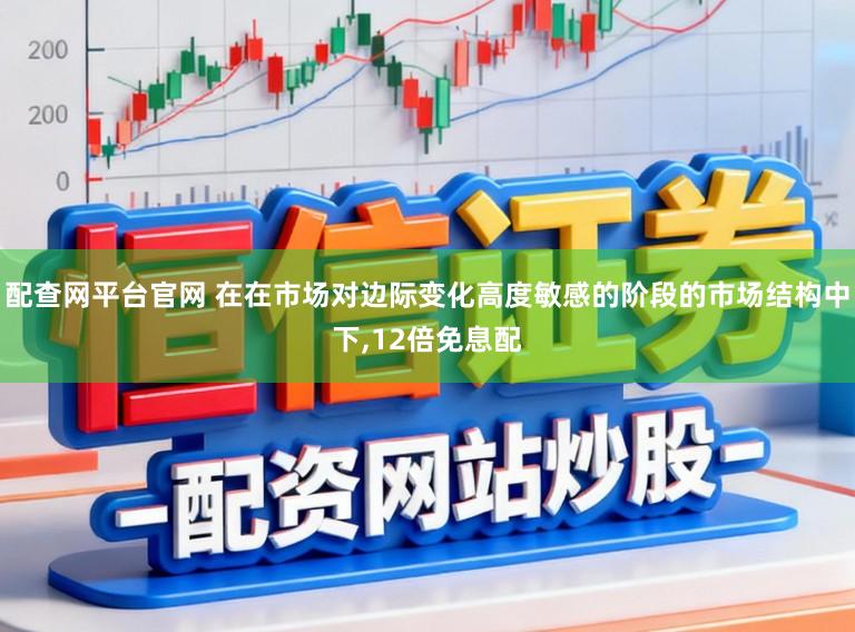 配查网平台官网 在在市场对边际变化高度敏感的阶段的市场结构中下,12倍免息配