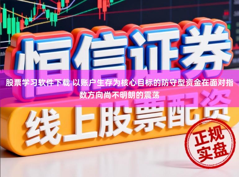 股票学习软件下载 以账户生存为核心目标的防守型资金在面对指数方向尚不明朗的震荡