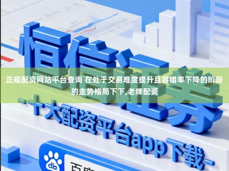 正规配资网站平台查询 在处于交易难度提升且容错率下降的阶段的走势格局下下,老牌配资