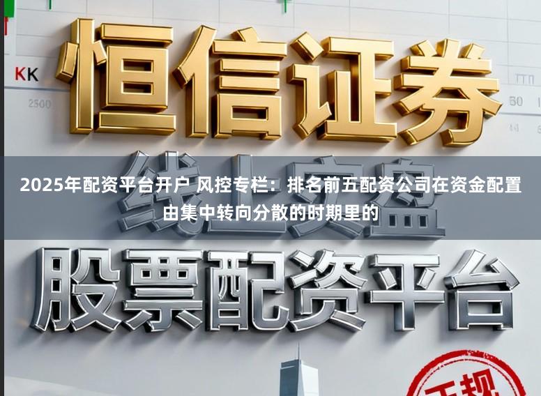 2025年配资平台开户 风控专栏：排名前五配资公司在资金配置由集中转向分散的时期里的
