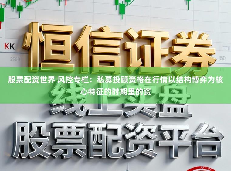 股票配资世界 风控专栏：私募投顾资格在行情以结构博弈为核心特征的时期里的资