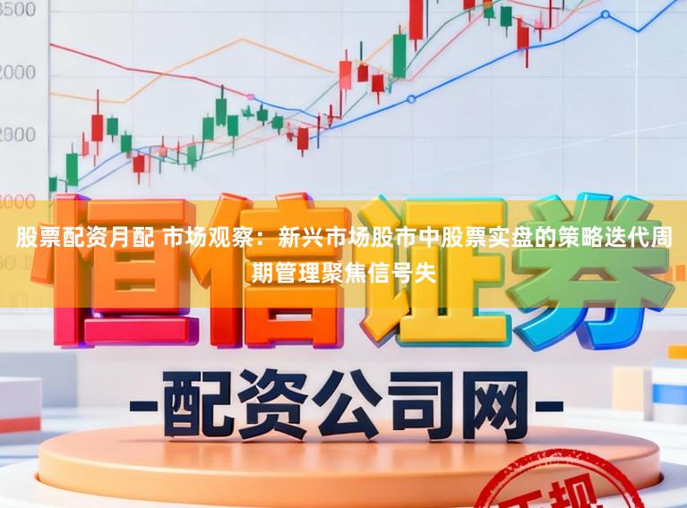 股票配资月配 市场观察：新兴市场股市中股票实盘的策略迭代周期管理聚焦信号失