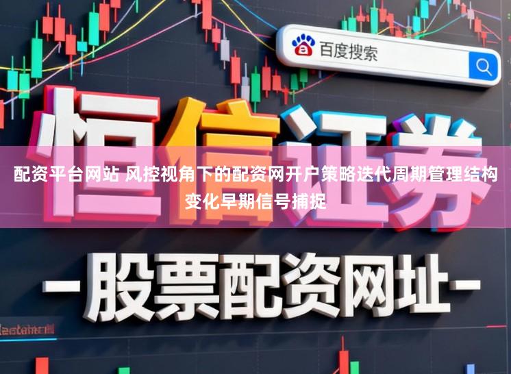 配资平台网站 风控视角下的配资网开户策略迭代周期管理结构变化早期信号捕捉