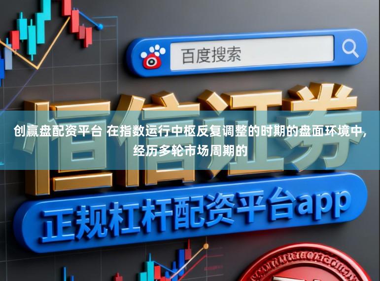 创赢盘配资平台 在指数运行中枢反复调整的时期的盘面环境中,经历多轮市场周期的