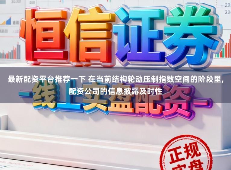 最新配资平台推荐一下 在当前结构轮动压制指数空间的阶段里,配资公司的信息披露及时性
