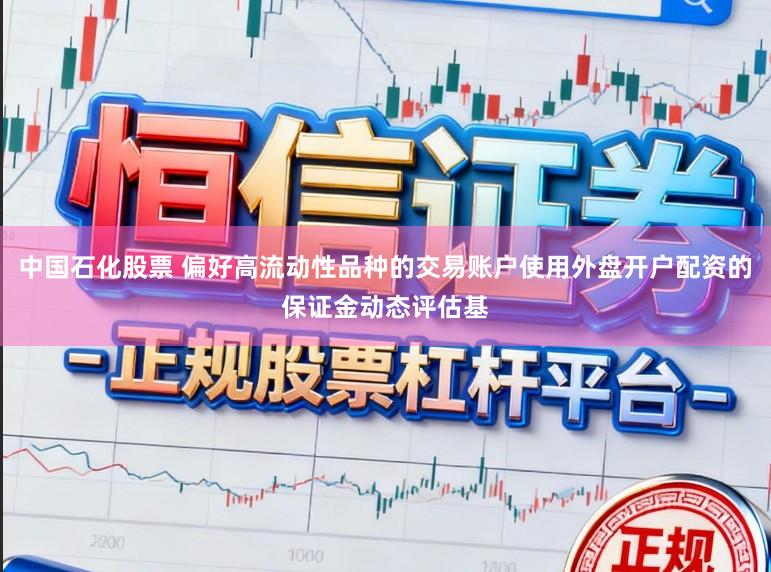 中国石化股票 偏好高流动性品种的交易账户使用外盘开户配资的保证金动态评估基