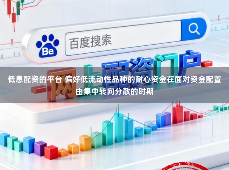 低息配资的平台 偏好低流动性品种的耐心资金在面对资金配置由集中转向分散的时期