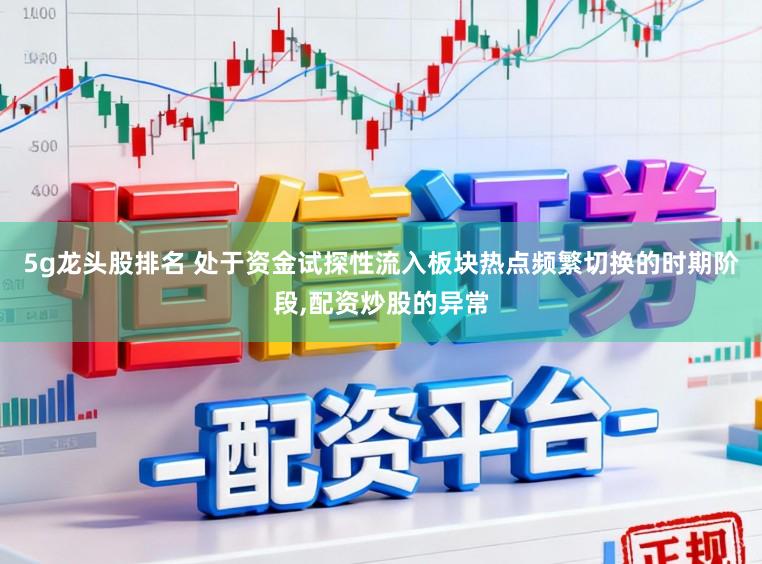 5g龙头股排名 处于资金试探性流入板块热点频繁切换的时期阶段,配资炒股的异常