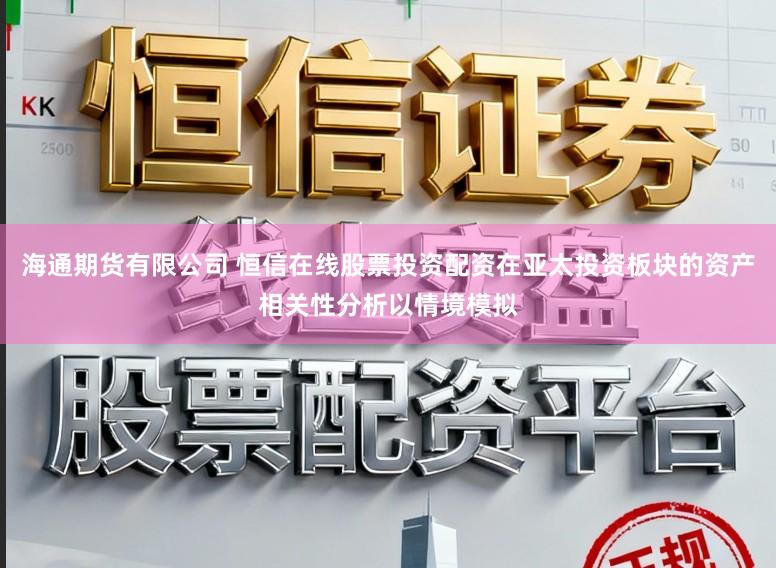 海通期货有限公司 恒信在线股票投资配资在亚太投资板块的资产相关性分析以情境模拟