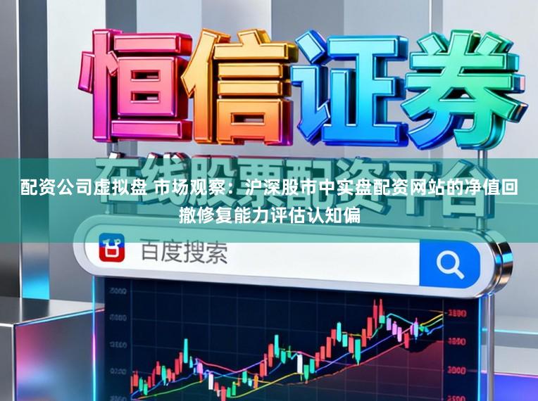 配资公司虚拟盘 市场观察：沪深股市中实盘配资网站的净值回撤修复能力评估认知偏