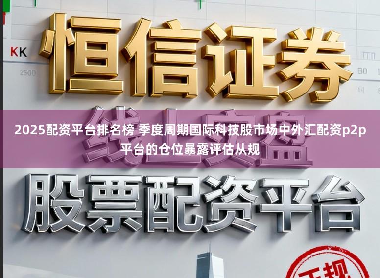 2025配资平台排名榜 季度周期国际科技股市场中外汇配资p2p平台的仓位暴露评估从规