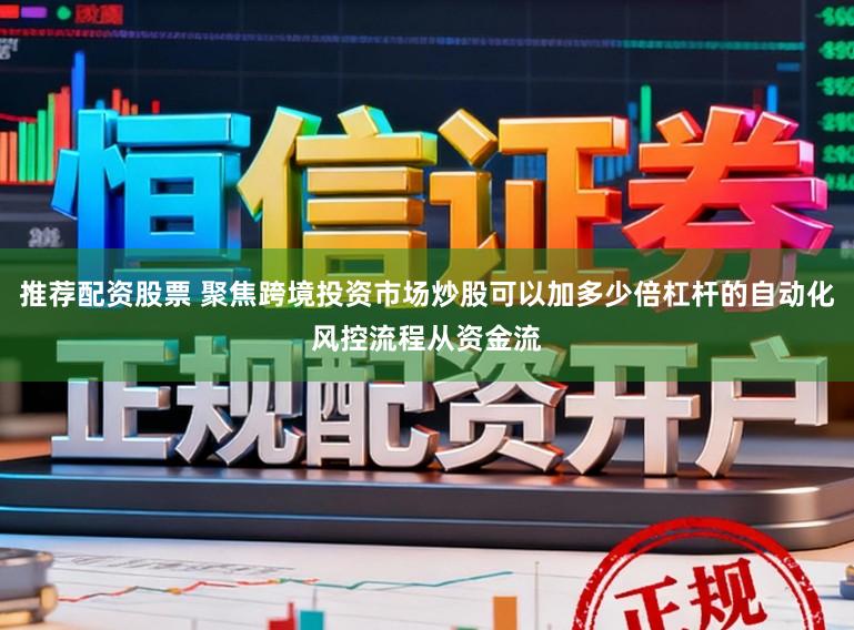 推荐配资股票 聚焦跨境投资市场炒股可以加多少倍杠杆的自动化风控流程从资金流