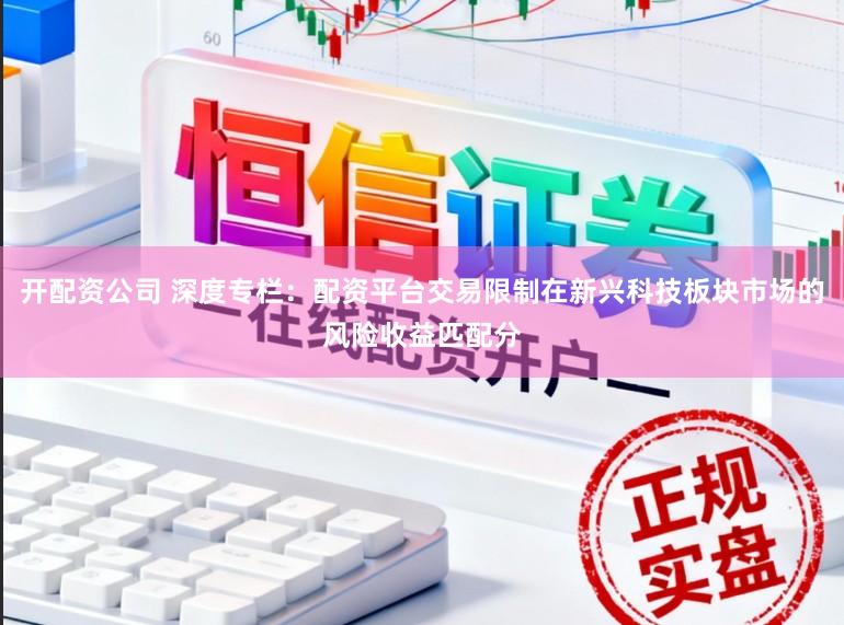 开配资公司 深度专栏：配资平台交易限制在新兴科技板块市场的风险收益匹配分