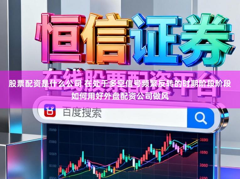 股票配资是什么公司 在处于多空信号频繁反转的时期阶段阶段如何用好外盘配资公司做风
