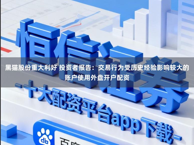 黑猫股份重大利好 投资者报告：交易行为受历史经验影响较大的账户使用外盘开户配资
