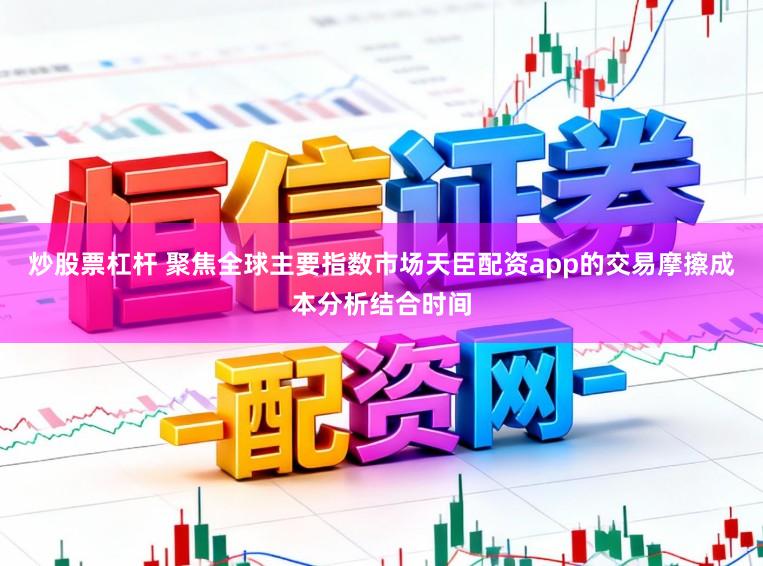 炒股票杠杆 聚焦全球主要指数市场天臣配资app的交易摩擦成本分析结合时间