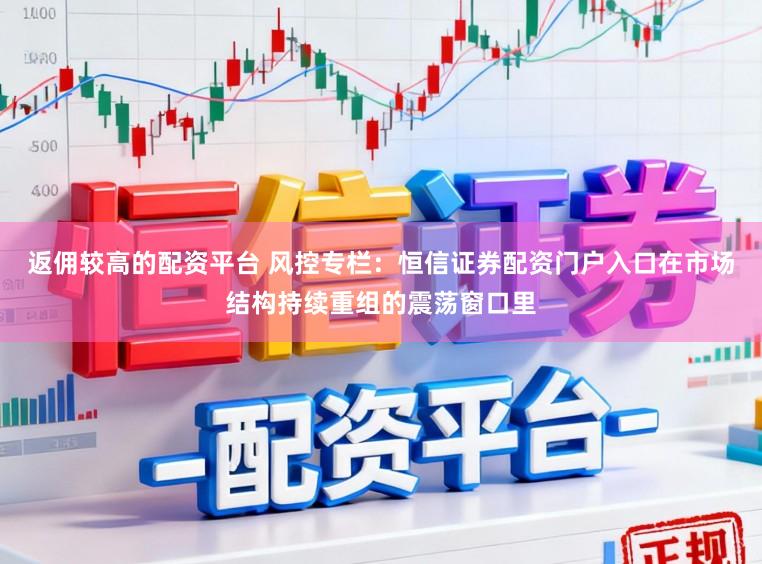 返佣较高的配资平台 风控专栏：恒信证券配资门户入口在市场结构持续重组的震荡窗口里