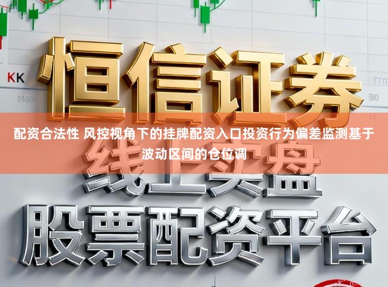 配资合法性 风控视角下的挂牌配资入口投资行为偏差监测基于波动区间的仓位调