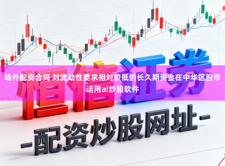 场外配资合同 对流动性要求相对较低的长久期资金在中华区股市运用ai炒股软件