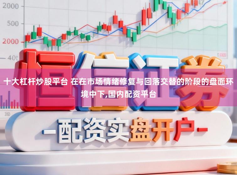 十大杠杆炒股平台 在在市场情绪修复与回落交替的阶段的盘面环境中下,国内配资平台
