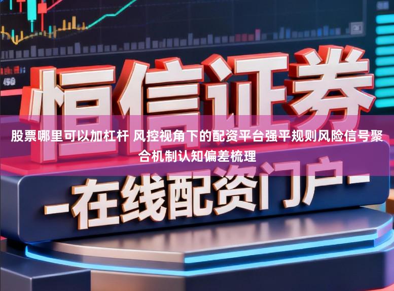 股票哪里可以加杠杆 风控视角下的配资平台强平规则风险信号聚合机制认知偏差梳理