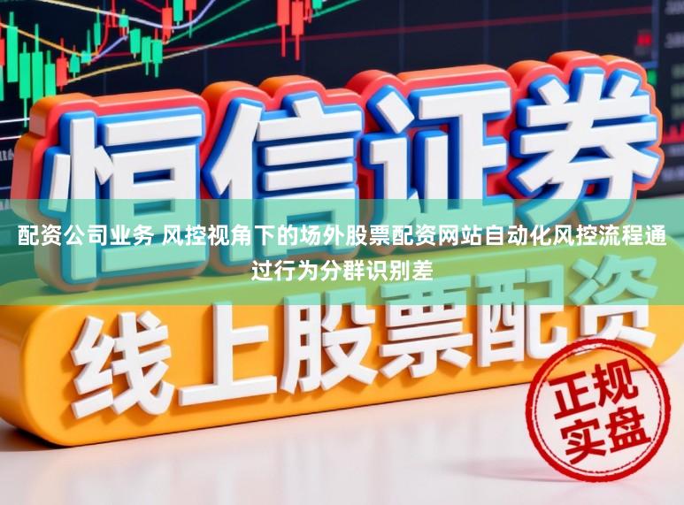 配资公司业务 风控视角下的场外股票配资网站自动化风控流程通过行为分群识别差